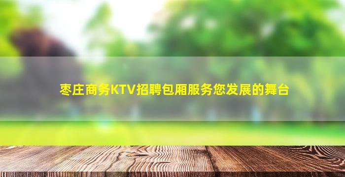 枣庄商务KTV招聘包厢服务您发展的舞台
