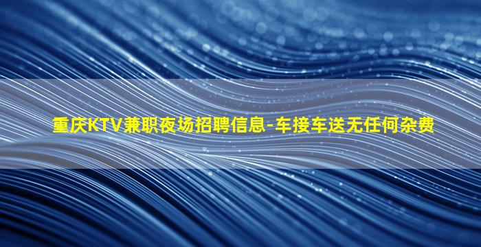重庆KTV兼职夜场招聘信息-车接车送无任何杂费